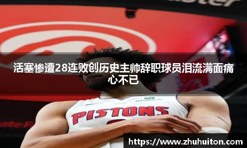 活塞惨遭28连败创历史主帅辞职球员泪流满面痛心不已