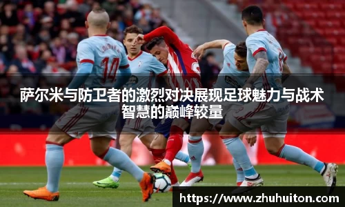 萨尔米与防卫者的激烈对决展现足球魅力与战术智慧的巅峰较量