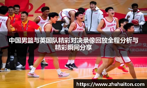 中国男篮与英国队精彩对决录像回放全程分析与精彩瞬间分享