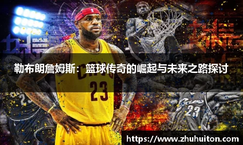 勒布朗詹姆斯：篮球传奇的崛起与未来之路探讨