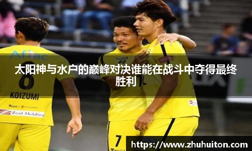 太阳神与水户的巅峰对决谁能在战斗中夺得最终胜利