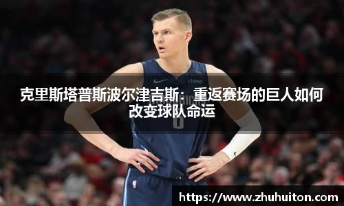 克里斯塔普斯波尔津吉斯:重返赛场的巨人如何改变球队命运