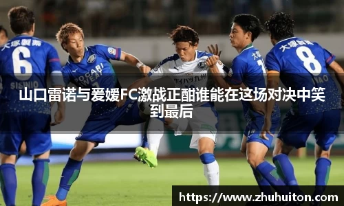 山口雷诺与爰嫒FC激战正酣谁能在这场对决中笑到最后