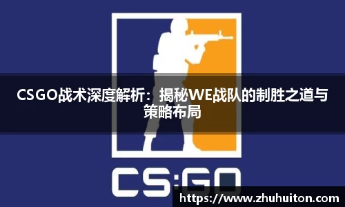 CSGO战术深度解析：揭秘WE战队的制胜之道与策略布局